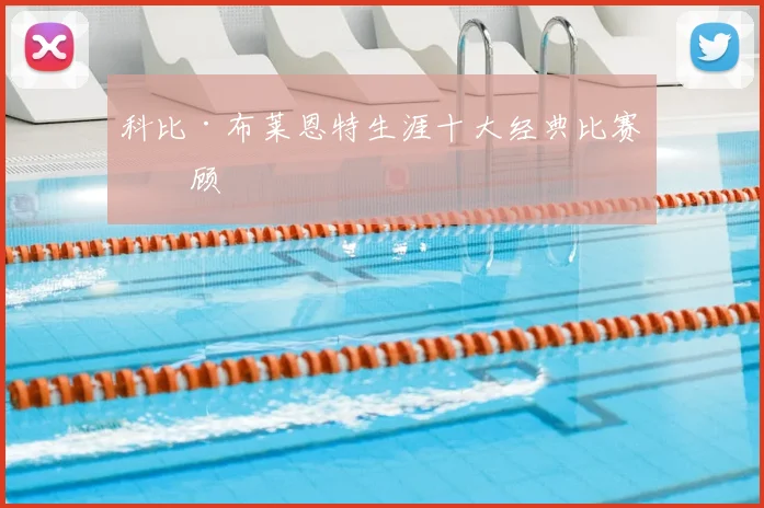 科比·布莱恩特生涯十大经典比赛回顾