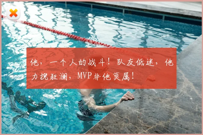 他,一个人的战斗!队友低迷,他力挽狂澜,MVP非他莫属!
