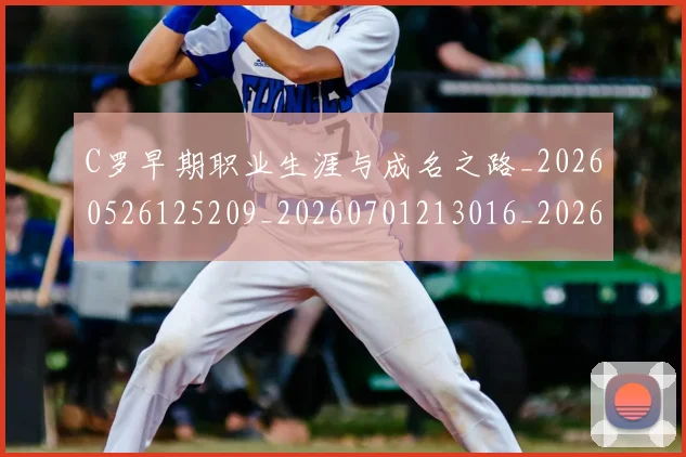 C罗早期职业生涯与成名之路_20260526125209_20260701213016_20260712051634