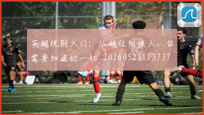 英超规则入门：从越位到换人，你需要知道的一切_20260523113737