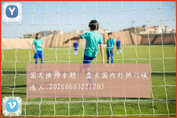 国足换帅专题:盘点国内外热门候选人_20260603221705