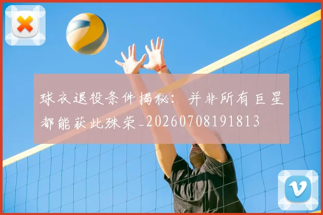 球衣退役条件揭秘：并非所有巨星都能获此殊荣_20260708191813