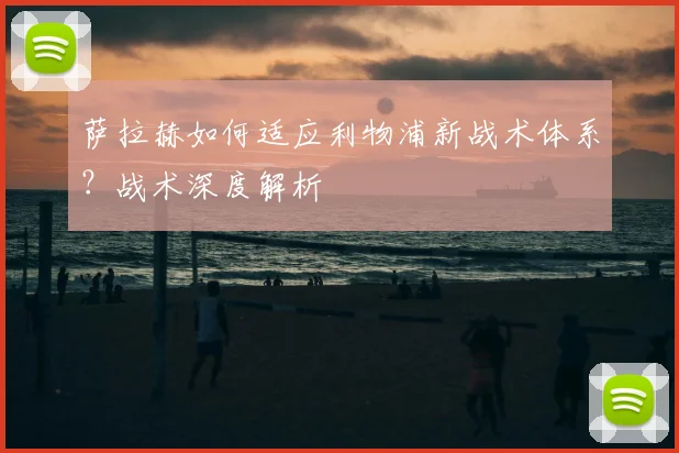 萨拉赫如何适应利物浦新战术体系？战术深度解析