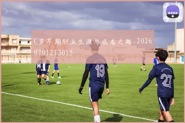 C罗早期职业生涯与成名之路_20260701213015
