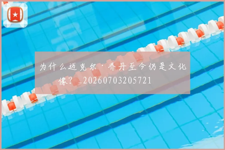 为什么迈克尔·乔丹至今仍是文化偶像？_20260703205721